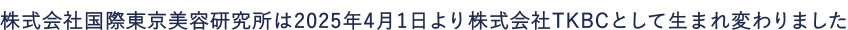株式会社国際東京美容研究所は2025年4月1日より株式会社TKBCとして生まれ変わりました